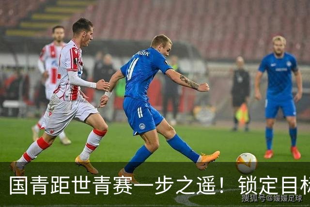 国青距世青赛一步之遥！锁定目标 破局之战！