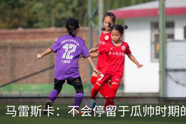 马雷斯卡：不会停留于瓜帅时期的成就 多库对桑德兰可能复出